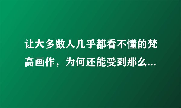 让大多数人几乎都看不懂的梵高画作，为何还能受到那么多人的追捧？