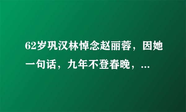 62岁巩汉林悼念赵丽蓉，因她一句话，九年不登春晚，“母子”情深