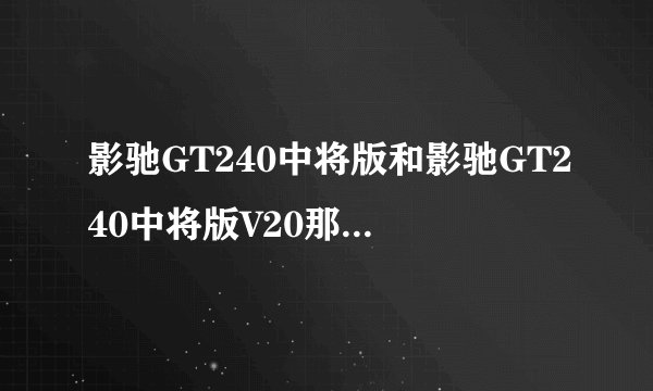 影驰GT240中将版和影驰GT240中将版V20那个好一些?