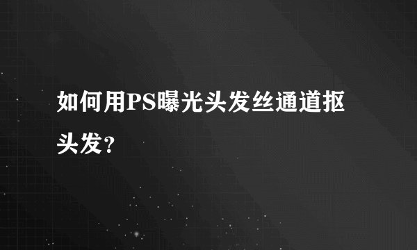 如何用PS曝光头发丝通道抠头发？