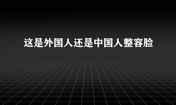 这是外国人还是中国人整容脸