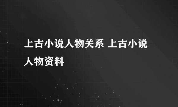 上古小说人物关系 上古小说人物资料