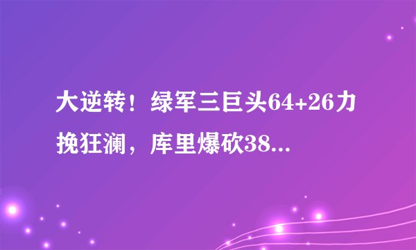 大逆转!绿军三巨头64+26力挽狂澜,库里爆砍38+11+8创纪录