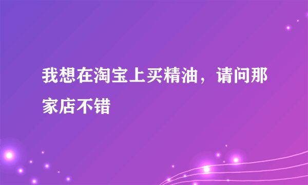 我想在淘宝上买精油，请问那家店不错