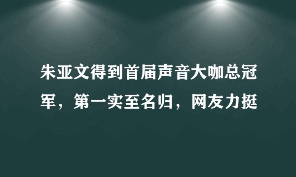 朱亚文得到首届声音大咖总冠军，第一实至名归，网友力挺
