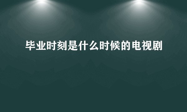 毕业时刻是什么时候的电视剧