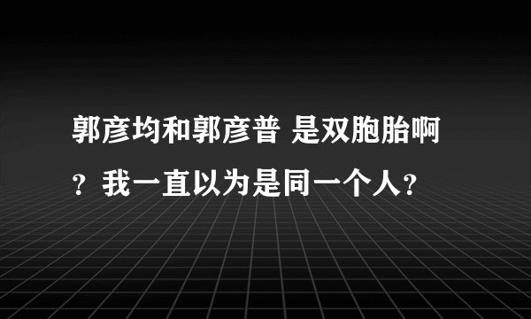 郭彦均和郭彦普 是双胞胎啊?我一直以为是同一个人?