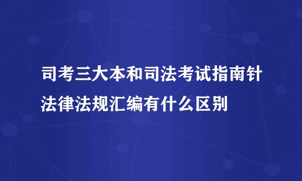司考三大本和司法考试指南针法律法规汇编有什么区别
