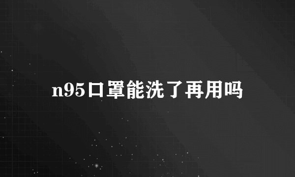 n95口罩能洗了再用吗