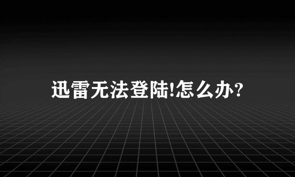 迅雷无法登陆!怎么办?