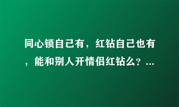 同心锁自己有，红钻自己也有，能和别人开情侣红钻么？求解 谢谢。