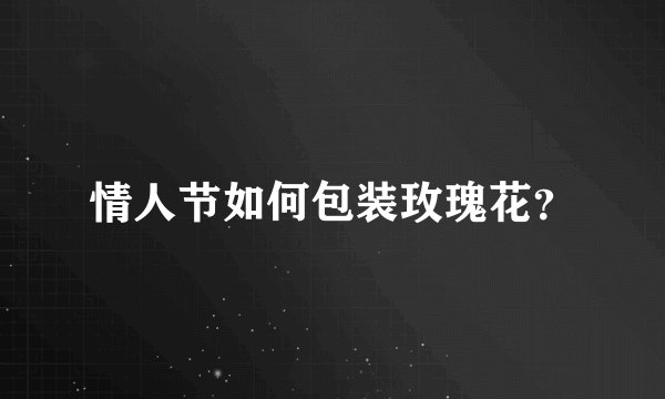 情人节如何包装玫瑰花？