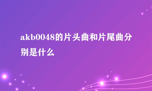 akb0048的片头曲和片尾曲分别是什么
