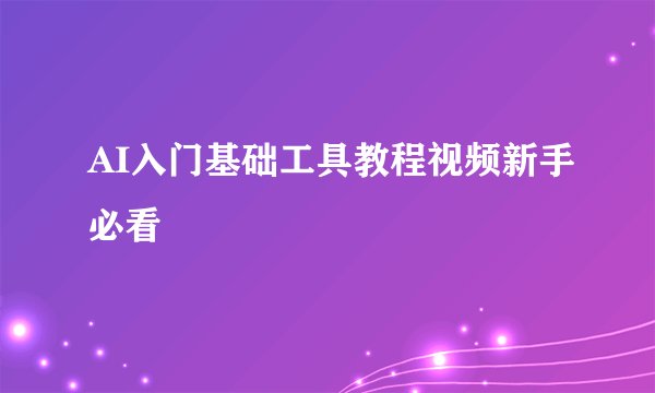 AI入门基础工具教程视频新手必看