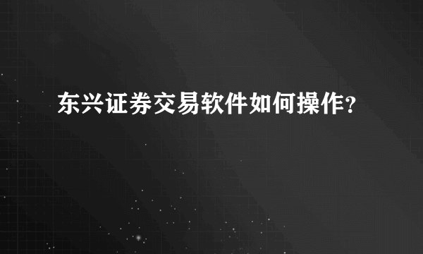 东兴证券交易软件如何操作？