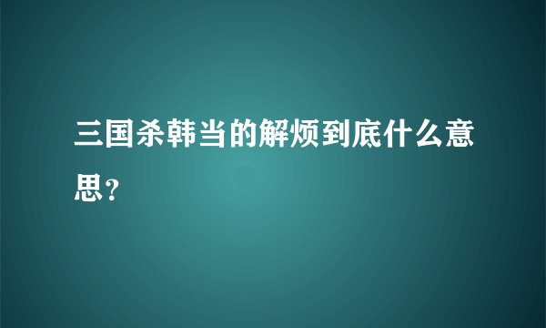 三国杀韩当的解烦到底什么意思?
