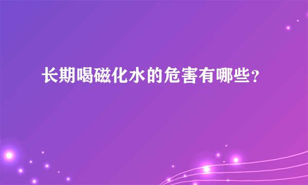 长期喝磁化水的危害有哪些？