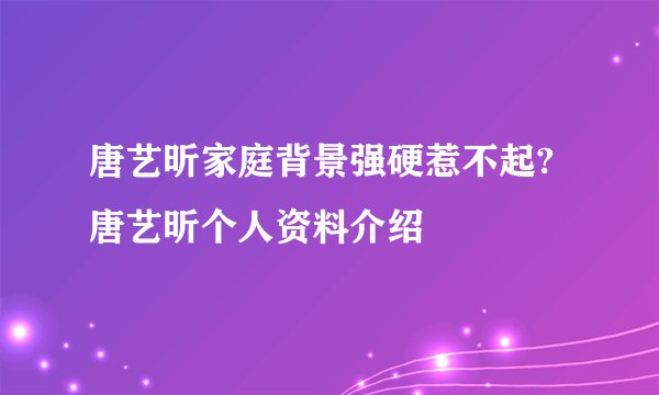 唐艺昕家庭背景强硬惹不起? 唐艺昕个人资料介绍