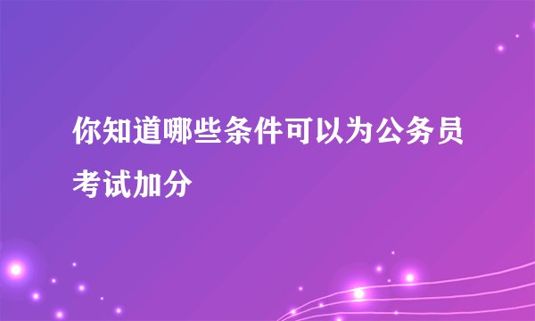 你知道哪些条件可以为公务员考试加分