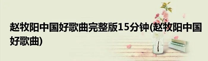 赵牧阳中国好歌曲完整版15分钟(赵牧阳中国好歌曲)