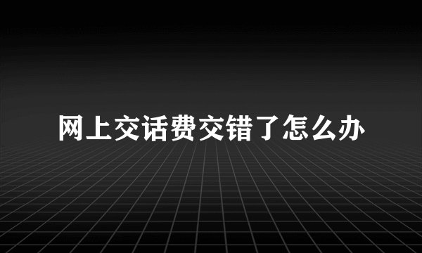 网上交话费交错了怎么办