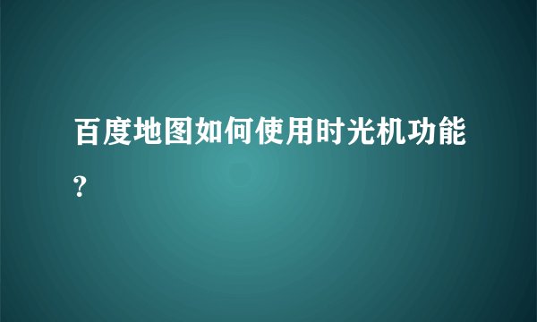 百度地图如何使用时光机功能？