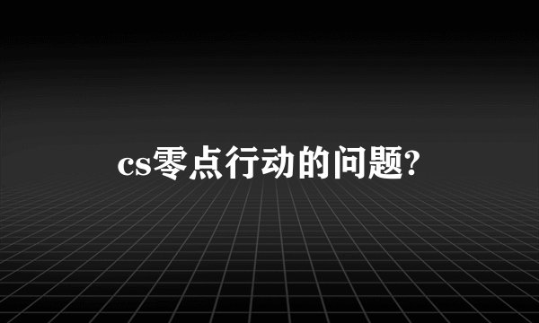 cs零点行动的问题?