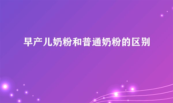 早产儿奶粉和普通奶粉的区别