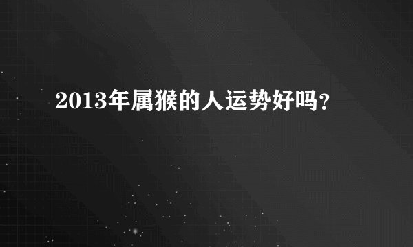 2013年属猴的人运势好吗？