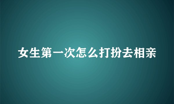 女生第一次怎么打扮去相亲