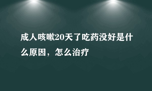 成人咳嗽20天了吃药没好是什么原因,怎么治疗