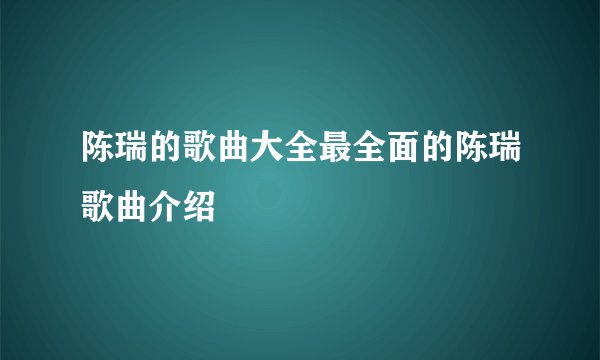 陈瑞的歌曲大全最全面的陈瑞歌曲介绍
