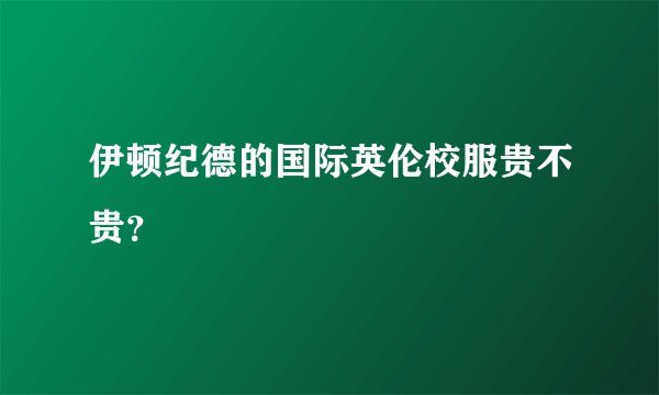 伊顿纪德的国际英伦校服贵不贵？