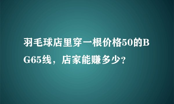 羽毛球店里穿一根价格50的BG65线，店家能赚多少？