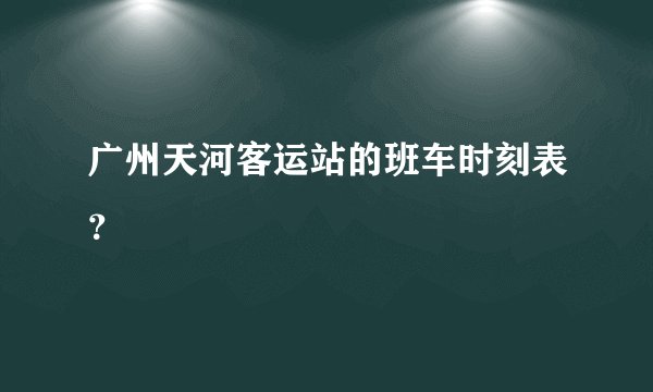 广州天河客运站的班车时刻表？