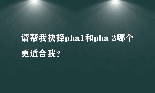 请帮我抉择pha1和pha 2哪个更适合我？