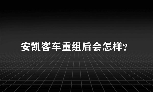 安凯客车重组后会怎样？