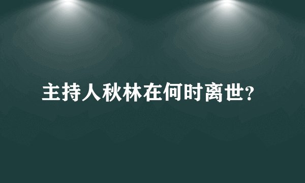 主持人秋林在何时离世？