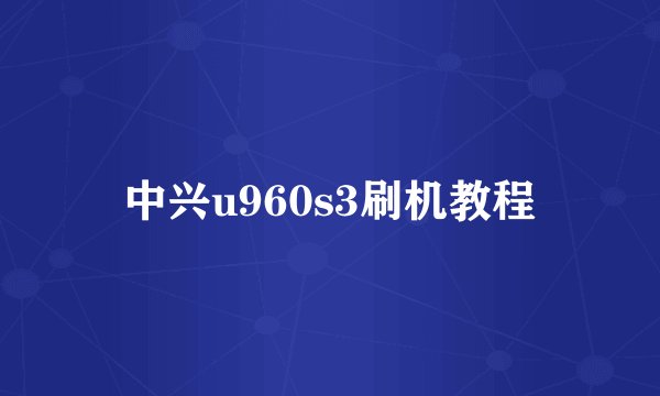 中兴u960s3刷机教程