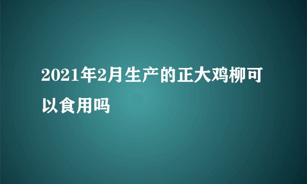 2021年2月生产的正大鸡柳可以食用吗