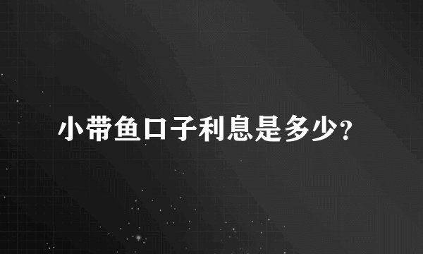 小带鱼口子利息是多少？