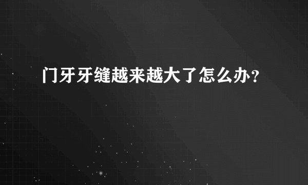 门牙牙缝越来越大了怎么办？