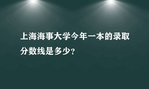 上海海事大学今年一本的录取分数线是多少？