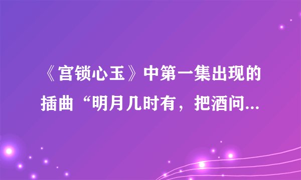 《宫锁心玉》中第一集出现的插曲“明月几时有，把酒问青天……”是什么歌曲？