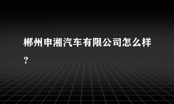 郴州申湘汽车有限公司怎么样？