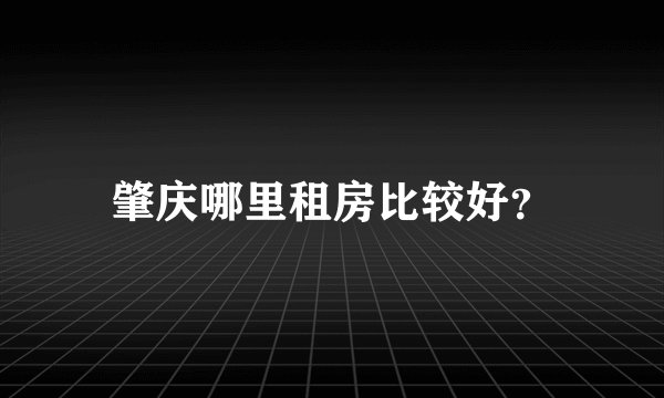肇庆哪里租房比较好？