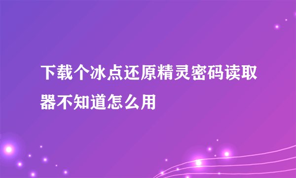 下载个冰点还原精灵密码读取器不知道怎么用