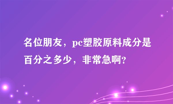 名位朋友，pc塑胶原料成分是百分之多少，非常急啊？