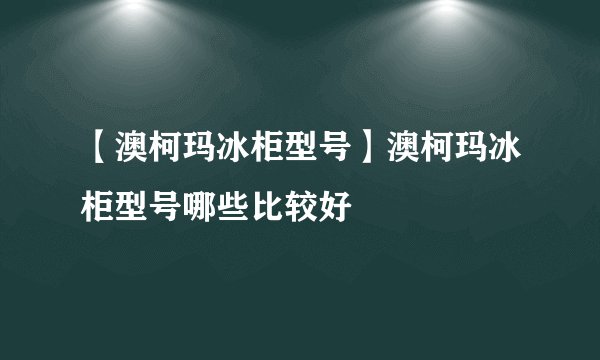 【澳柯玛冰柜型号】澳柯玛冰柜型号哪些比较好