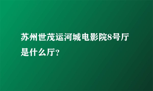 苏州世茂运河城电影院8号厅是什么厅？